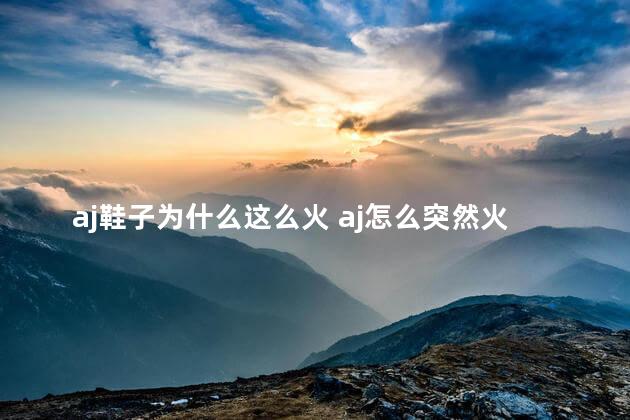 aj鞋子为什么这么火 aj怎么突然火了